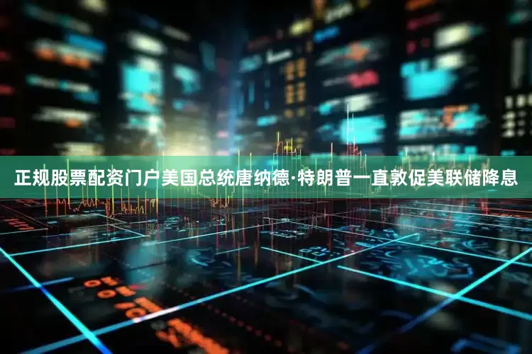 正规股票配资门户　　美国总统唐纳德·特朗普一直敦促美联储降息
