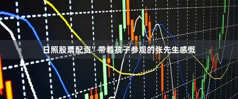日照股票配资”带着孩子参观的张先生感慨