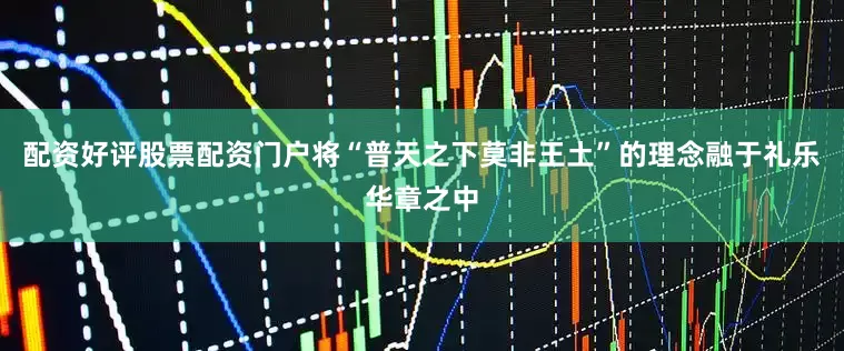 配资好评股票配资门户将“普天之下莫非王土”的理念融于礼乐华章之中