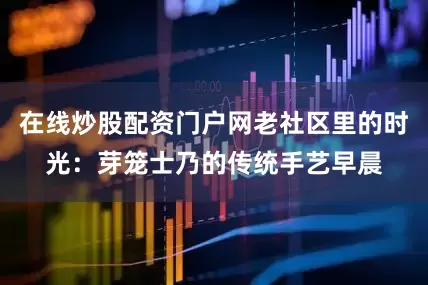 在线炒股配资门户网老社区里的时光：芽笼士乃的传统手艺早晨