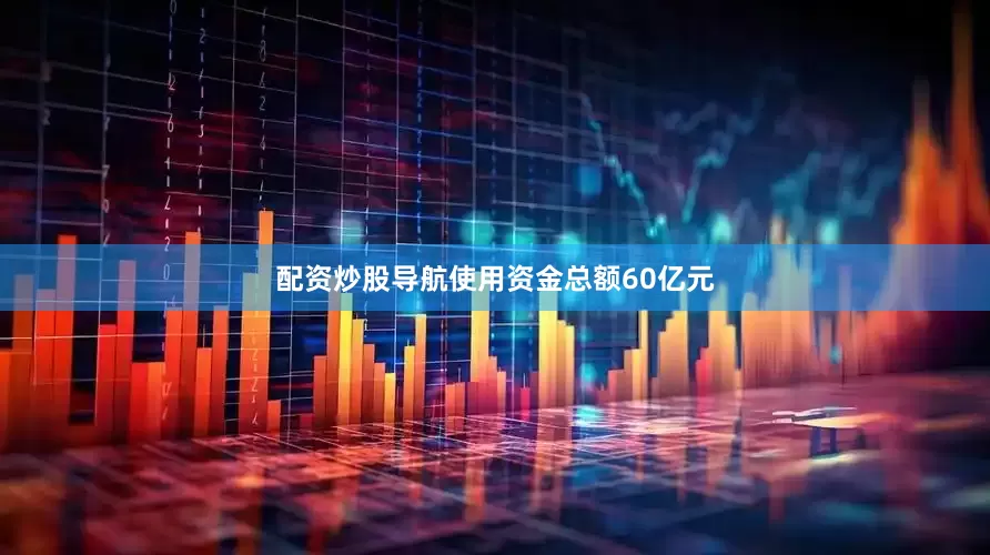 配资炒股导航使用资金总额60亿元