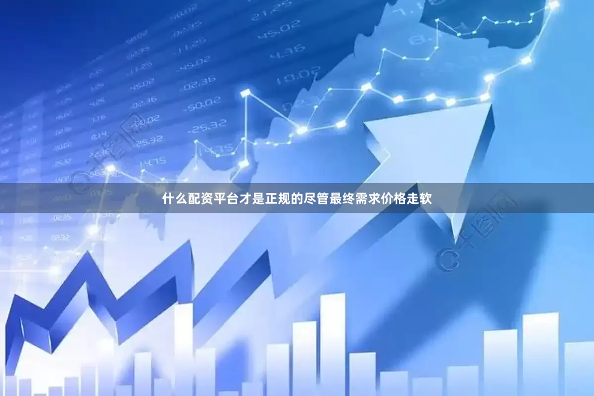 什么配资平台才是正规的　　尽管最终需求价格走软
