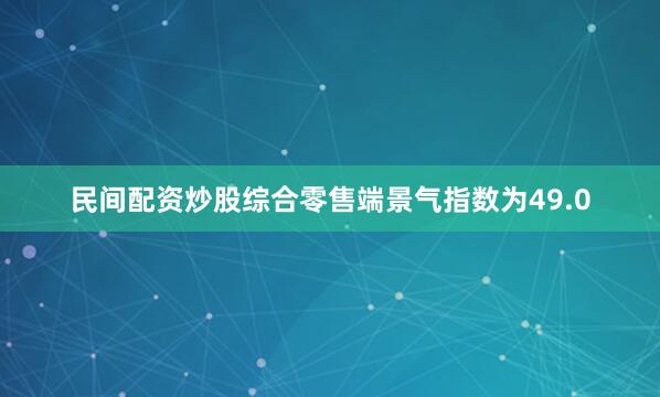 民间配资炒股综合零售端景气指数为49.0