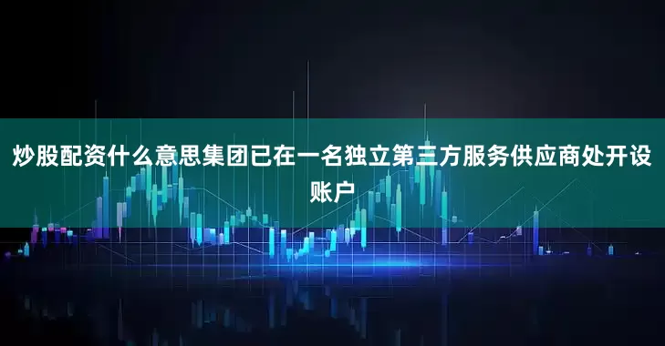炒股配资什么意思集团已在一名独立第三方服务供应商处开设账户