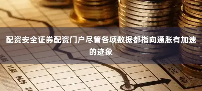 配资安全证券配资门户尽管各项数据都指向通胀有加速的迹象
