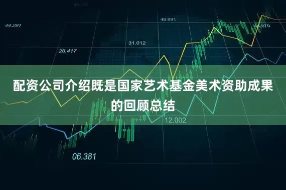 配资公司介绍既是国家艺术基金美术资助成果的回顾总结