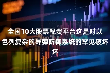 全国10大股票配资平台这是对以色列复杂的导弹防御系统的罕见破坏