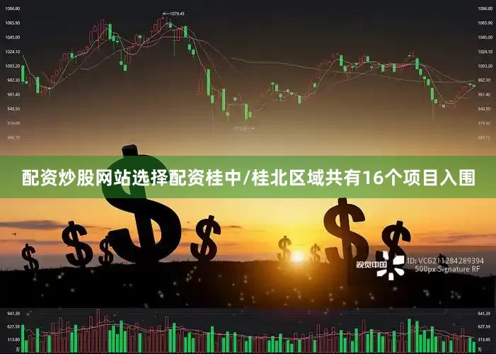 配资炒股网站选择配资桂中/桂北区域共有16个项目入围