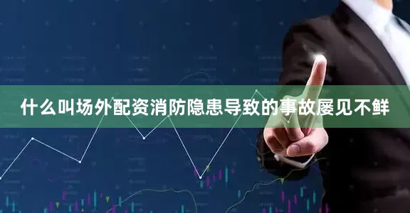 什么叫场外配资消防隐患导致的事故屡见不鲜