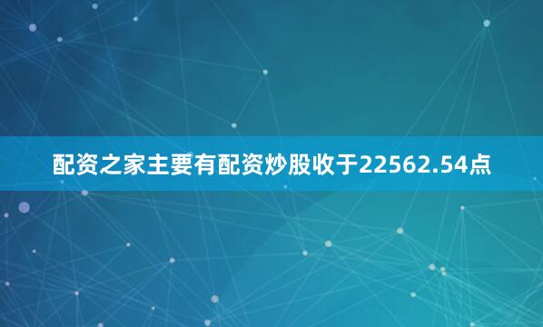 配资之家主要有配资炒股收于22562.54点
