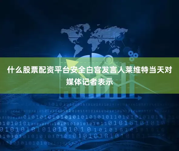 什么股票配资平台安全　　白宫发言人莱维特当天对媒体记者表示