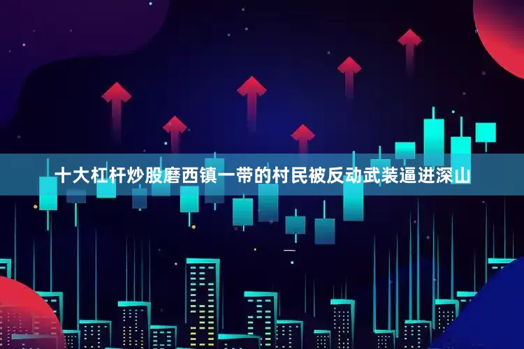 十大杠杆炒股磨西镇一带的村民被反动武装逼进深山
