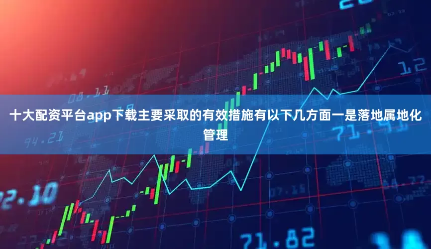 十大配资平台app下载主要采取的有效措施有以下几方面一是落地属地化管理