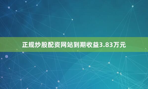 正规炒股配资网站到期收益3.83万元
