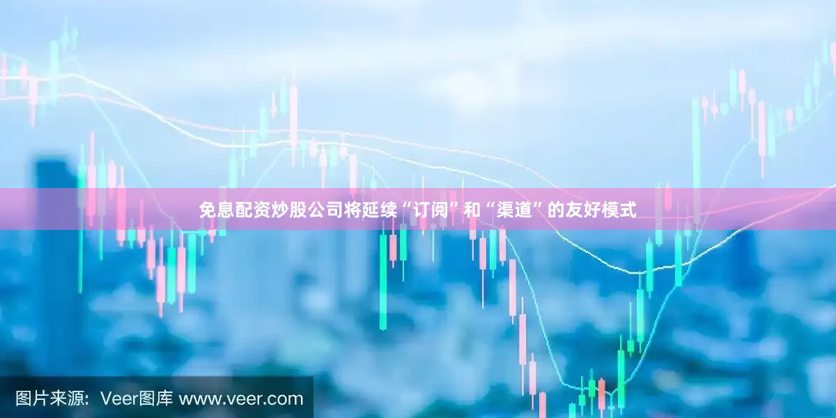 免息配资炒股公司将延续“订阅”和“渠道”的友好模式