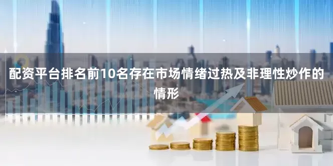 配资平台排名前10名存在市场情绪过热及非理性炒作的情形