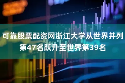 可靠股票配资网浙江大学从世界并列第47名跃升至世界第39名